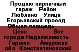 Продаю кирпичный гараж › Район ­ Люблино › Улица ­ Егорьевский проезд › Общая площадь ­ 18 › Цена ­ 280 000 - Все города Недвижимость » Гаражи   . Амурская обл.,Константиновский р-н